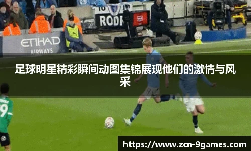足球明星精彩瞬间动图集锦展现他们的激情与风采